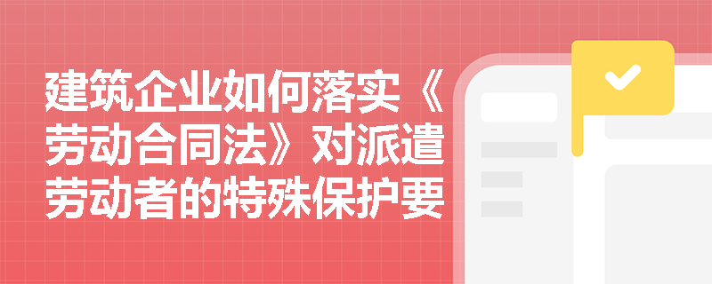 建筑企业如何落实《劳动合同法》对派遣劳动者的特殊保护要求? 建筑企业如何落实《劳动合同法》对派遣劳动者的特殊保护要求?