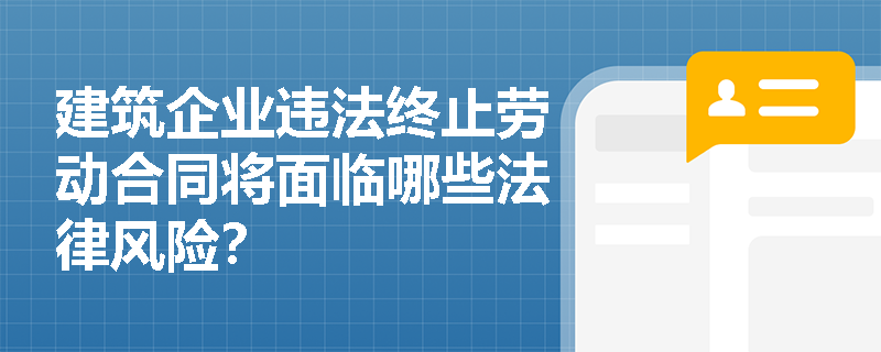 建筑企业违法终止劳动合同将面临哪些法律风险? 建筑企业违法终止劳动合同将面临哪些法律风险?