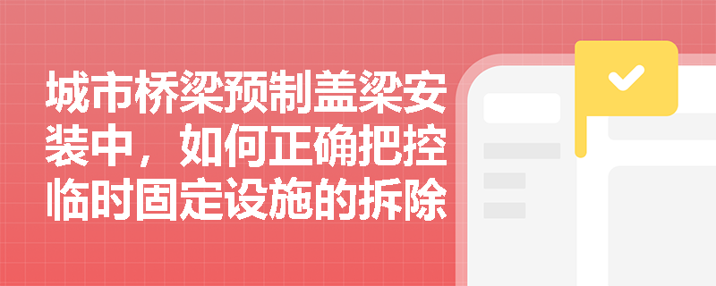 城市桥梁预制盖梁安装中，如何正确把控临时固定设施的拆除时机？
