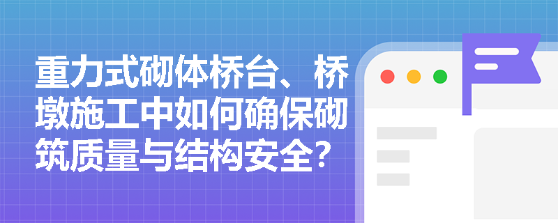 重力式砌体桥台、桥墩施工中如何确保砌筑质量与结构安全？
