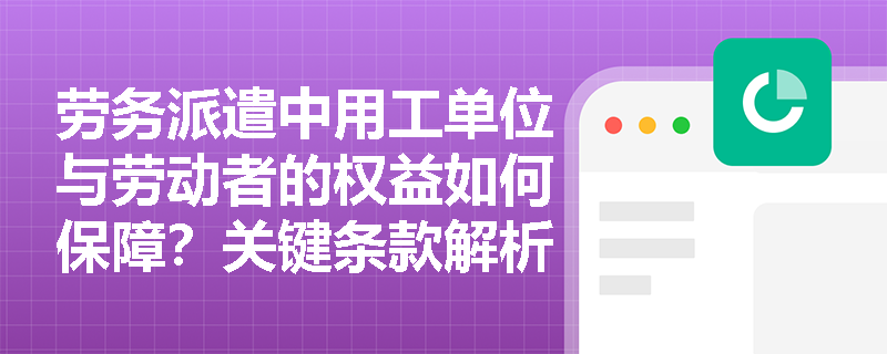 劳务派遣中用工单位与劳动者的权益如何保障?关键条款解析 劳务派遣中用工单位与劳动者的权益如何保障?关键条款解析