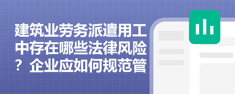 建筑业劳务派遣用工中存在哪些法律风险?企业应如何规范管理? 建筑业劳务派遣用工中存在哪些法律风险?企业应如何规范管理?
