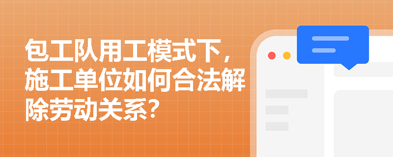 包工队用工模式下,施工单位如何合法解除劳动关系? 包工队用工模式下,施工单位如何合法解除劳动关系?