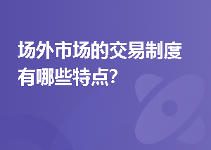 场外市场的交易制度有哪些特点？