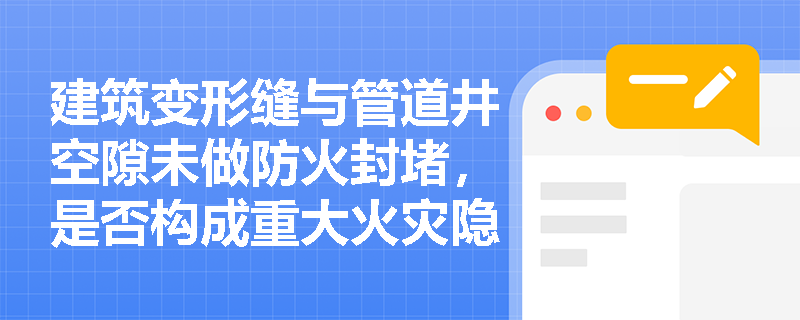 建筑变形缝与管道井空隙未做防火封堵,是否构成重大火灾隐患?依据哪条规范强制要求封堵? 建筑变形缝与管道井空隙未做防火封堵,是否构成重大火灾隐患?依据哪条规范强制要求封堵?