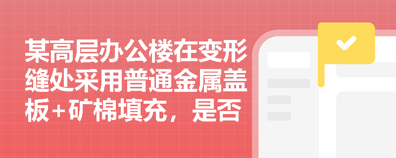 某高层办公楼在变形缝处采用普通金属盖板+矿棉填充，是否满足防火分隔要求？应如何合规整改？