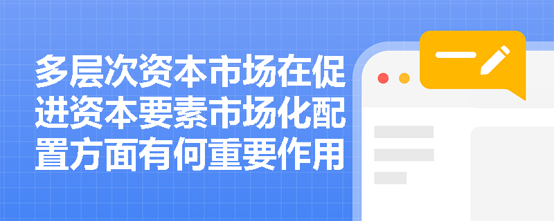 多层次资本市场在促进资本要素市场化配置方面有何重要作用? 多层次资本市场在促进资本要素市场化配置方面有何重要作用?