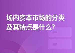 场内资本市场的分类及其特点是什么？