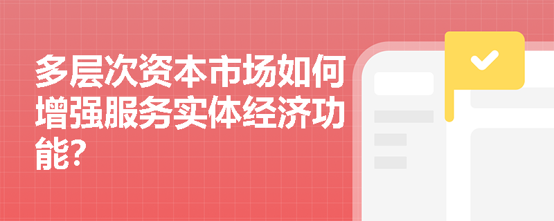 多层次资本市场如何增强服务实体经济功能? 多层次资本市场如何增强服务实体经济功能?