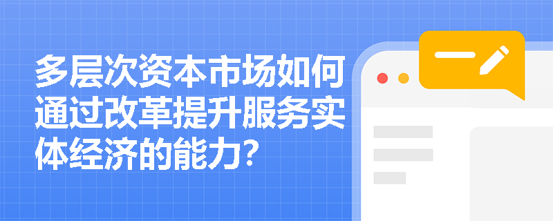 多层次资本市场如何通过改革提升服务实体经济的能力? 多层次资本市场如何通过改革提升服务实体经济的能力?