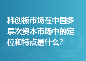科创板市场在中国多层次资本市场中的定位和特点是什么？