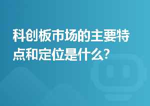 科创板市场的主要特点和定位是什么？