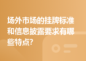 场外市场的挂牌标准和信息披露要求有哪些特点？
