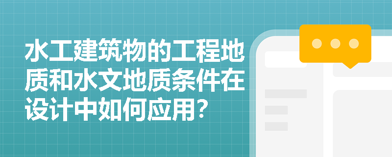 水工建筑物的工程地质和水文地质条件在设计中如何应用? 水工建筑物的工程地质和水文地质条件在设计中如何应用?