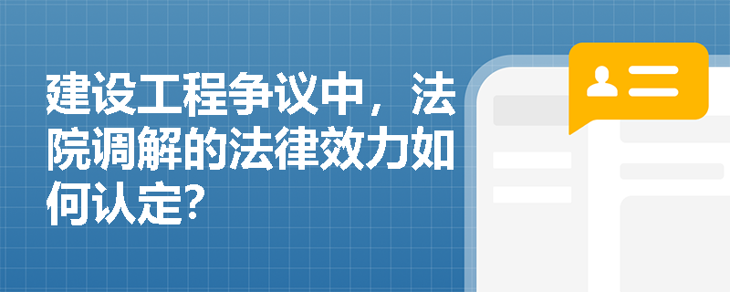 建设工程争议中，法院调解的法律效力如何认定？