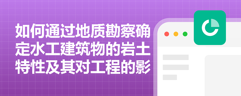 如何通过地质勘察确定水工建筑物的岩土特性及其对工程的影响? 如何通过地质勘察确定水工建筑物的岩土特性及其对工程的影响?