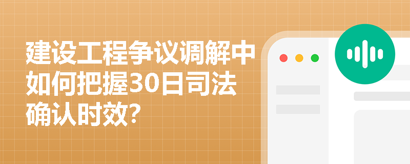 建设工程争议调解中如何把握30日司法确认时效？