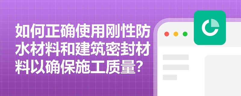 如何正确使用刚性防水材料和建筑密封材料以确保施工质量？