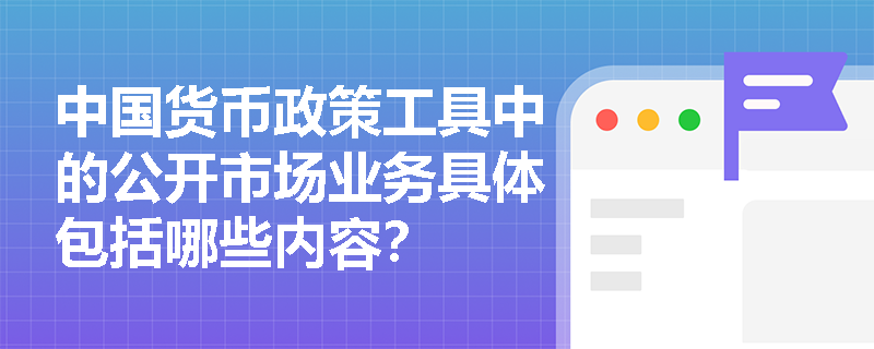 中国货币政策工具中的公开市场业务具体包括哪些内容？