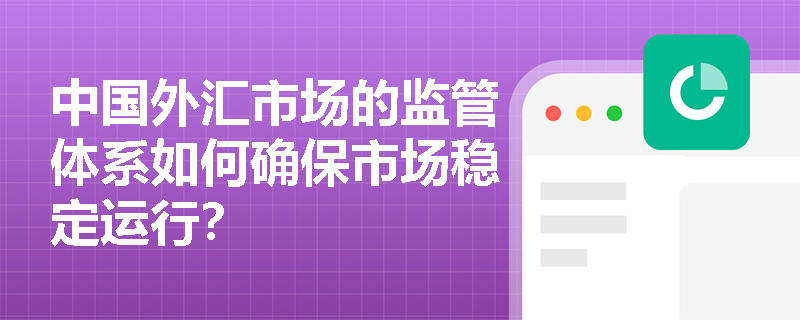 中国外汇市场的监管体系如何确保市场稳定运行? 中国外汇市场的监管体系如何确保市场稳定运行?