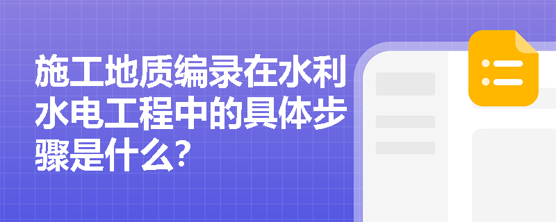 施工地质编录在水利水电工程中的具体步骤是什么？