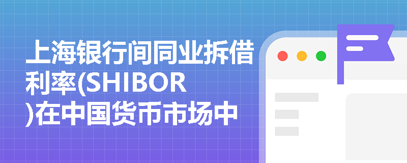 上海银行间同业拆借利率(SHIBOR)在中国货币市场中的作用是什么? 上海银行间同业拆借利率(SHIBOR)在中国货币市场中的作用是什么?