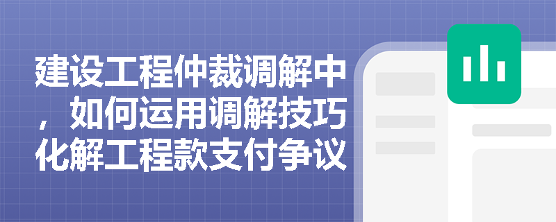 建设工程仲裁调解中，如何运用调解技巧化解工程款支付争议？