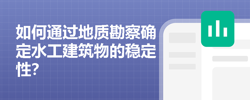 如何通过地质勘察确定水工建筑物的稳定性? 如何通过地质勘察确定水工建筑物的稳定性?