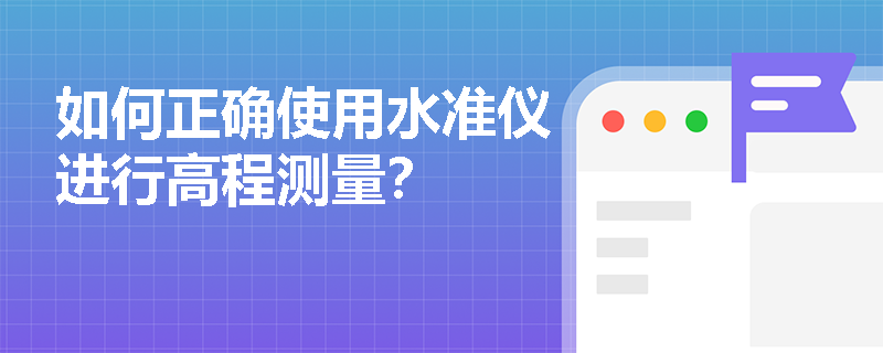 如何正确使用水准仪进行高程测量？