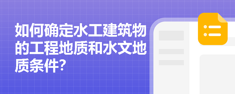 如何确定水工建筑物的工程地质和水文地质条件? 如何确定水工建筑物的工程地质和水文地质条件?