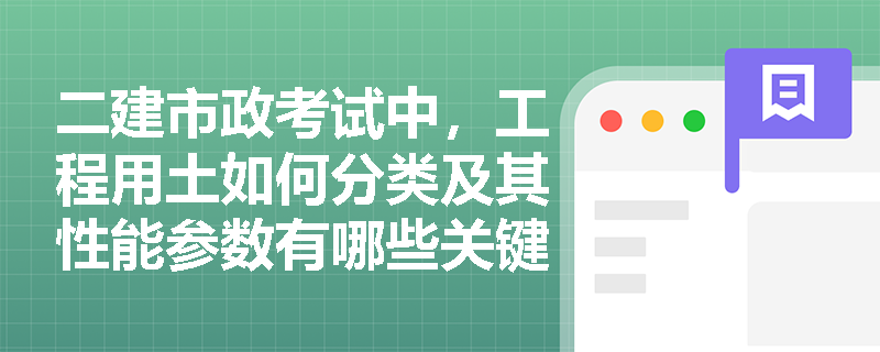 二建市政考试中，工程用土如何分类及其性能参数有哪些关键点？