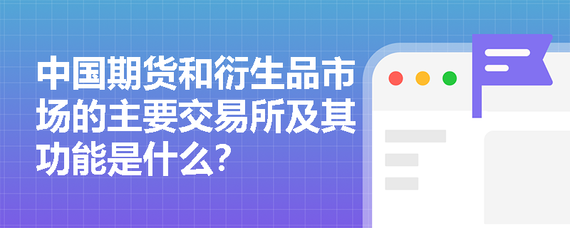 中国期货和衍生品市场的主要交易所及其功能是什么? 中国期货和衍生品市场的主要交易所及其功能是什么?