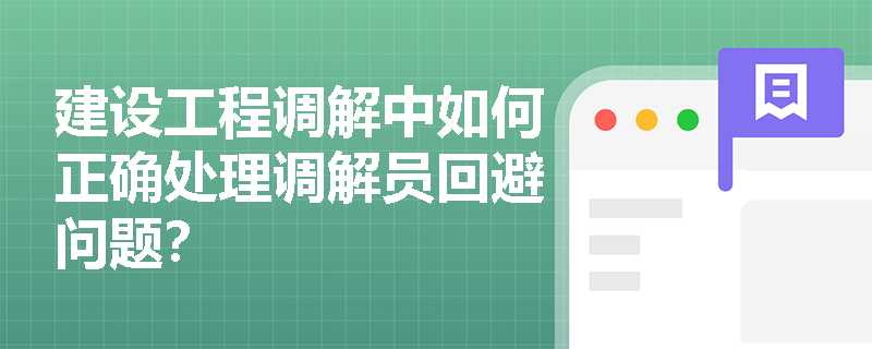 建设工程调解中如何正确处理调解员回避问题？
