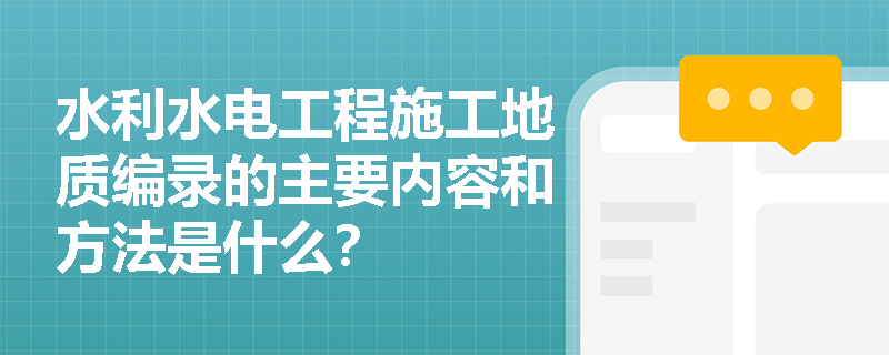 水利水电工程施工地质编录的主要内容和方法是什么？