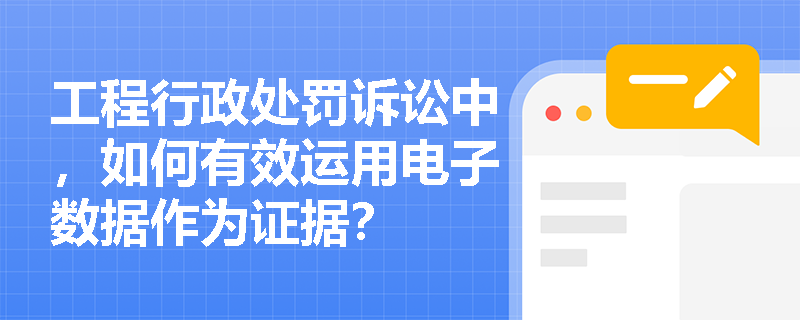 工程行政处罚诉讼中，如何有效运用电子数据作为证据？