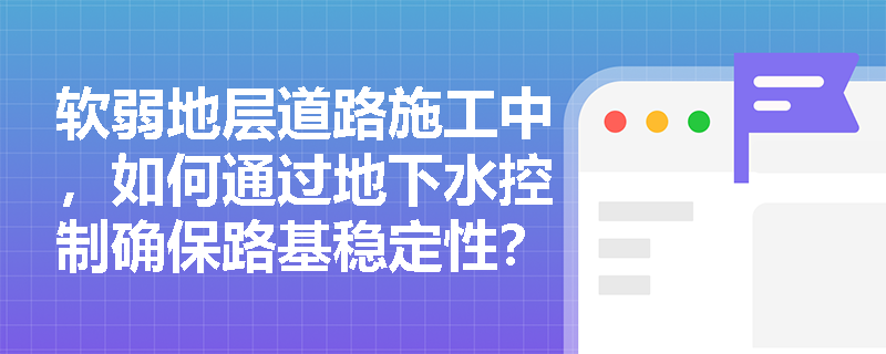 软弱地层道路施工中，如何通过地下水控制确保路基稳定性？