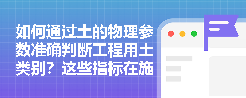 如何通过土的物理参数准确判断工程用土类别?这些指标在施工中有何实际意义? 如何通过土的物理参数准确判断工程用土类别?这些指标在施工中有何实际意义?
