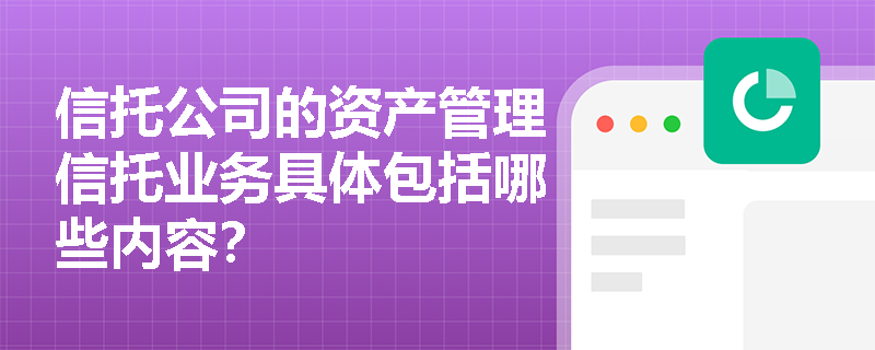 信托公司的资产管理信托业务具体包括哪些内容？