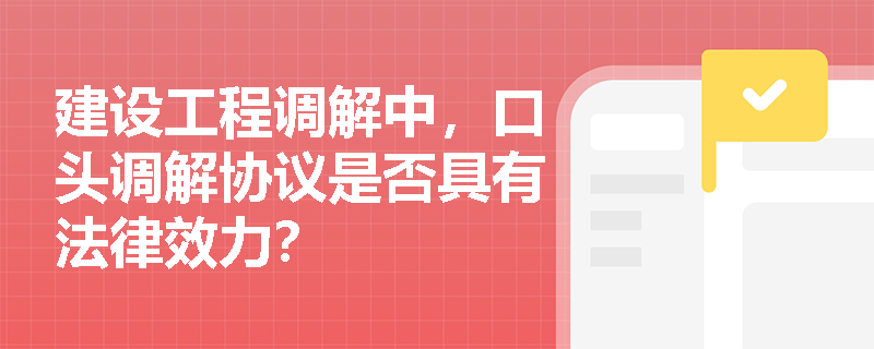 建设工程调解中，口头调解协议是否具有法律效力？