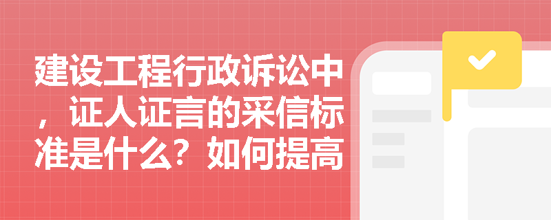 建设工程行政诉讼中，证人证言的采信标准是什么？如何提高其证明力？