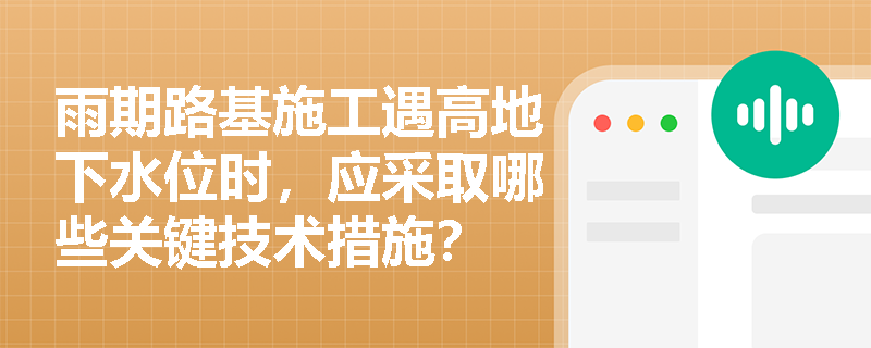 雨期路基施工遇高地下水位时，应采取哪些关键技术措施？
