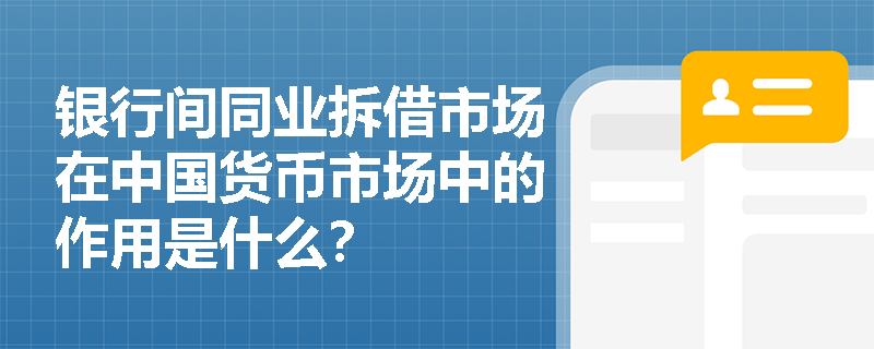 银行间同业拆借市场在中国货币市场中的作用是什么? 银行间同业拆借市场在中国货币市场中的作用是什么?