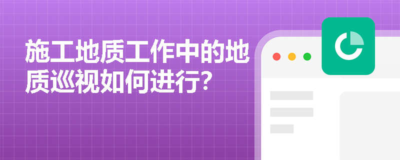 施工地质工作中的地质巡视如何进行？