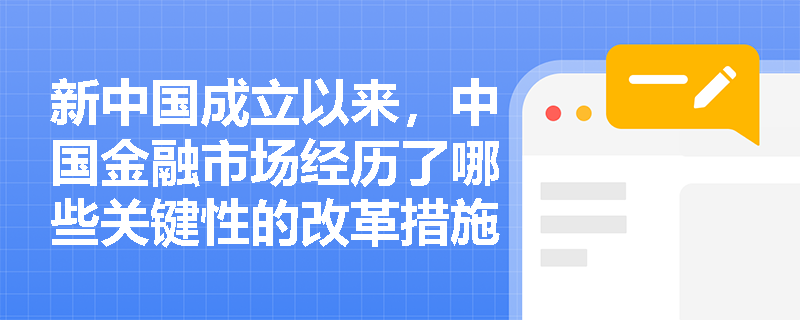 新中国成立以来,中国金融市场经历了哪些关键性的改革措施? 新中国成立以来,中国金融市场经历了哪些关键性的改革措施?