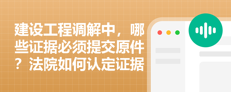 建设工程调解中，哪些证据必须提交原件？法院如何认定证据效力？