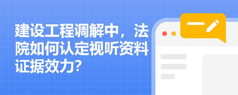 建设工程调解中，法院如何认定视听资料证据效力？