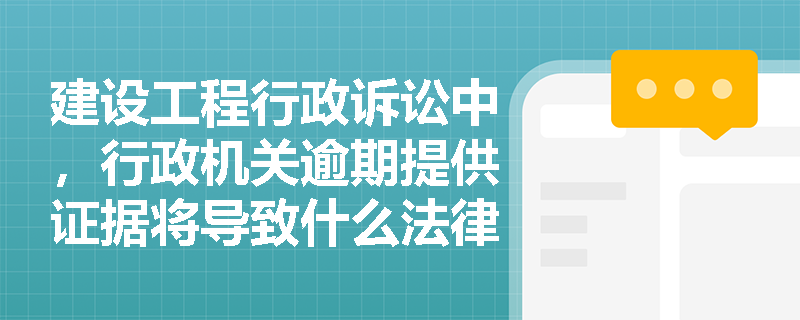 建设工程行政诉讼中，行政机关逾期提供证据将导致什么法律后果？