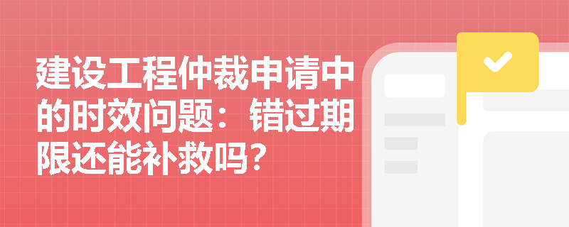 建设工程仲裁申请中的时效问题：错过期限还能补救吗？
