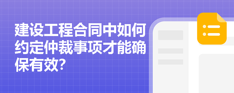 建设工程合同中如何约定仲裁事项才能确保有效? 建设工程合同中如何约定仲裁事项才能确保有效?