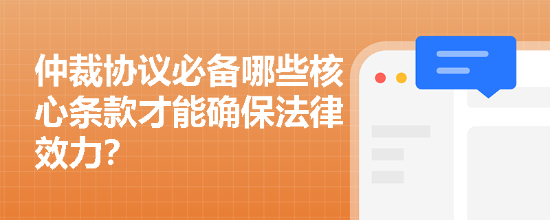 仲裁协议必备哪些核心条款才能确保法律效力? 仲裁协议必备哪些核心条款才能确保法律效力?